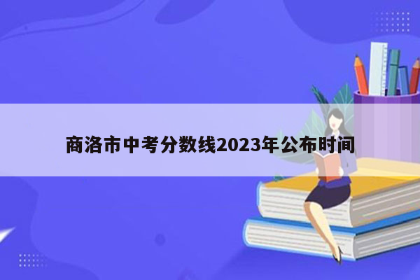 商洛市中考分数线2023年公布时间