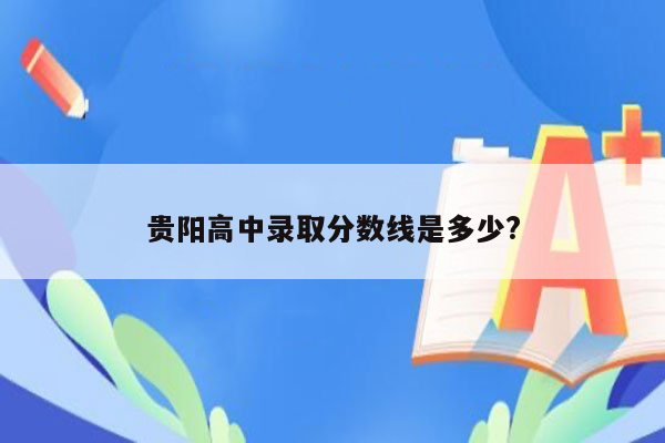 贵阳高中录取分数线是多少?