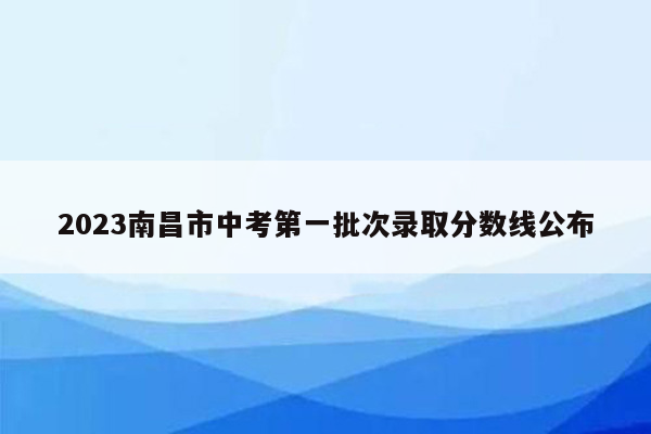 2023南昌市中考第一批次录取分数线公布