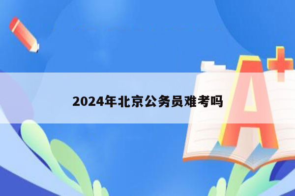 2024年北京公务员难考吗