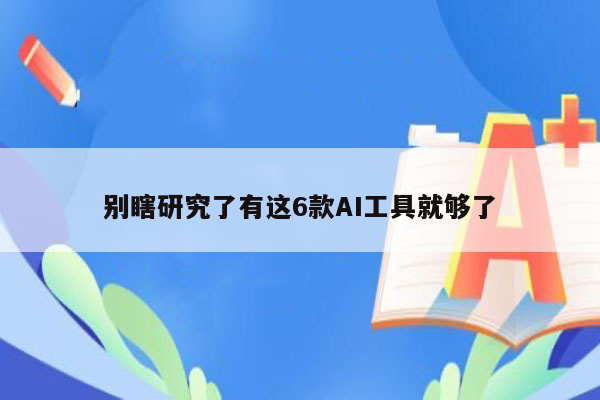 别瞎研究了有这6款AI工具就够了