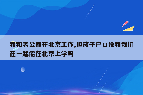 我和老公都在北京工作,但孩子户口没和我们在一起能在北京上学吗