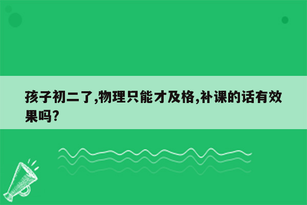 孩子初二了,物理只能才及格,补课的话有效果吗?