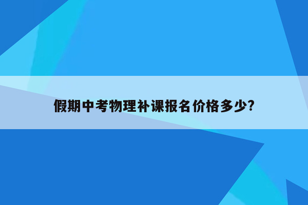 假期中考物理补课报名价格多少?