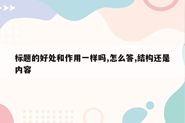 标题的好处和作用一样吗,怎么答,结构还是内容