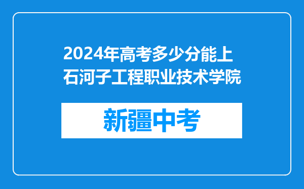 2024年高考多少分能上石河子工程职业技术学院