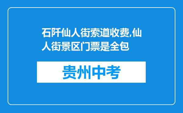 石阡仙人街索道收费,仙人街景区门票是全包