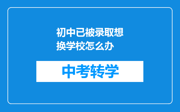 初中已被录取想换学校怎么办