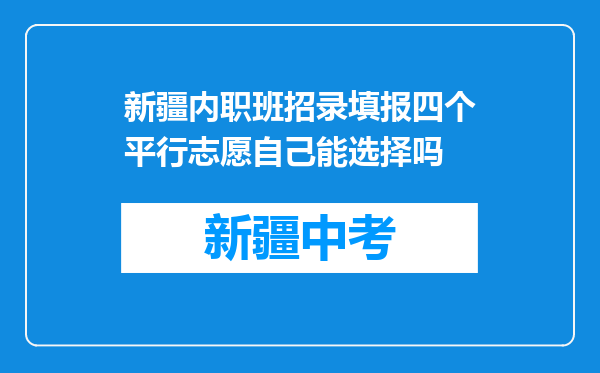 新疆内职班招录填报四个平行志愿自己能选择吗