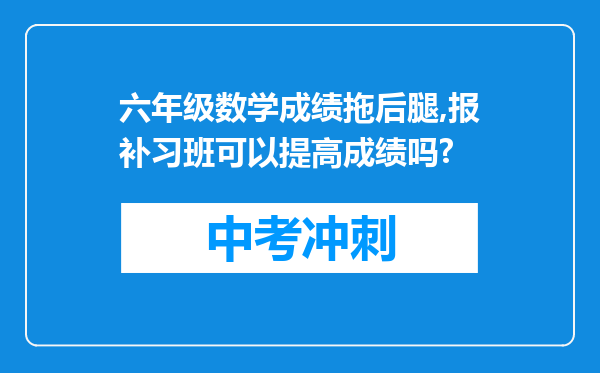 六年级数学成绩拖后腿,报补习班可以提高成绩吗?