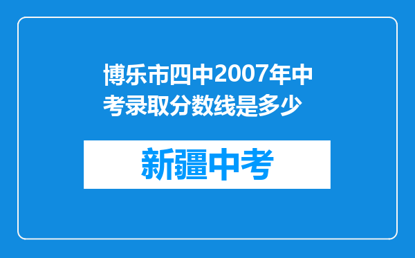 博乐市四中2007年中考录取分数线是多少