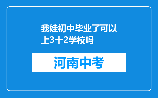 我娃初中毕业了可以上3十2学校吗