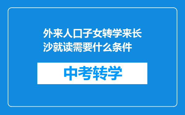 外来人口子女转学来长沙就读需要什么条件
