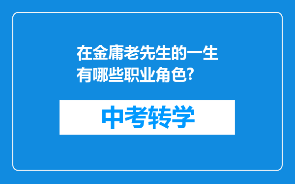 在金庸老先生的一生有哪些职业角色?