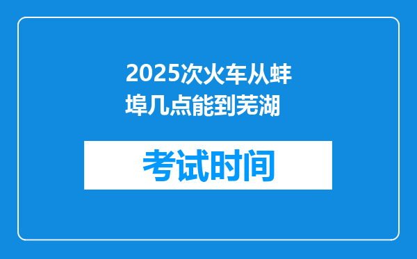 2025次火车从蚌埠几点能到芜湖