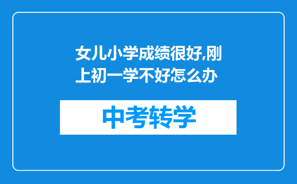 女儿小学成绩很好,刚上初一学不好怎么办