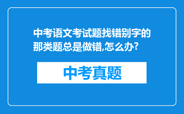 中考语文考试题找错别字的那类题总是做错,怎么办?