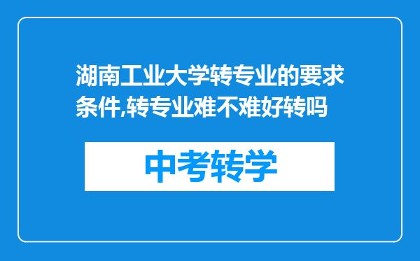 湖南工业大学转专业的要求条件,转专业难不难好转吗