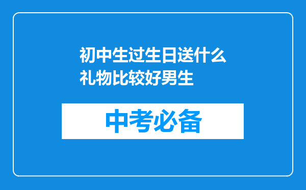初中生过生日送什么礼物比较好男生