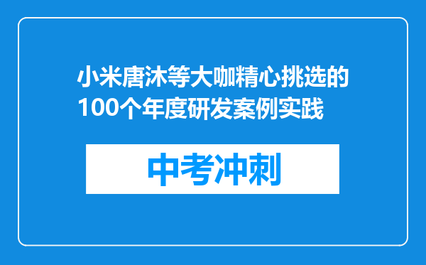 小米唐沐等大咖精心挑选的100个年度研发案例实践