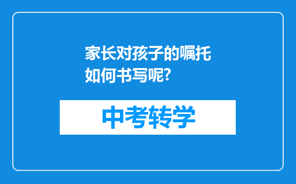 家长对孩子的嘱托如何书写呢?
