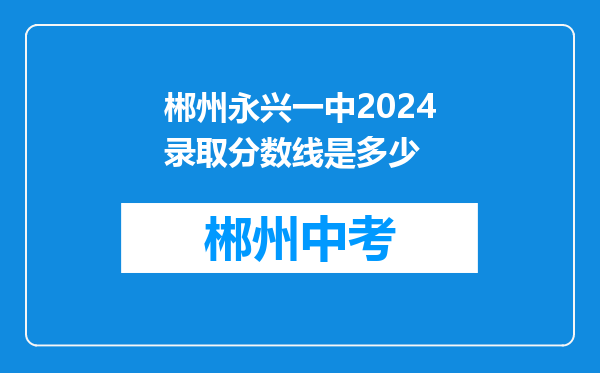 郴州永兴一中2024录取分数线是多少