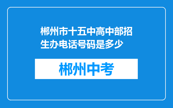 郴州市十五中高中部招生办电话号码是多少