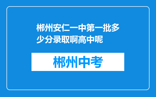 郴州安仁一中第一批多少分录取啊高中呢