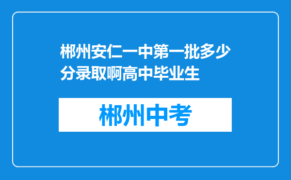 郴州安仁一中第一批多少分录取啊高中毕业生