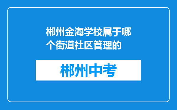 郴州金海学校属于哪个街道社区管理的