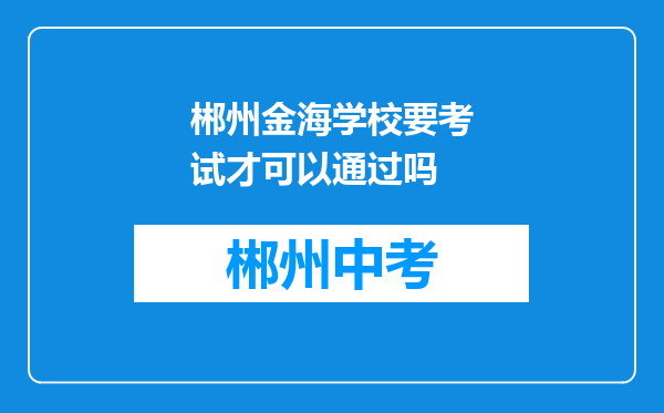 郴州金海学校要考试才可以通过吗