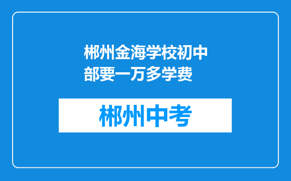 郴州金海学校初中部要一万多学费