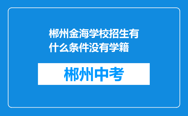 郴州金海学校招生有什么条件没有学籍