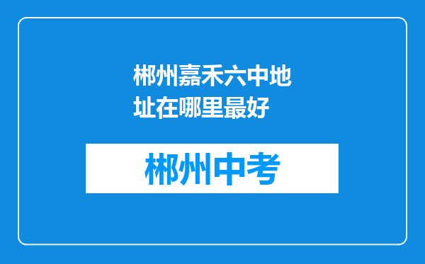 郴州嘉禾六中地址在哪里最好