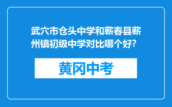 武穴市仓头中学和蕲春县蕲州镇初级中学对比哪个好？