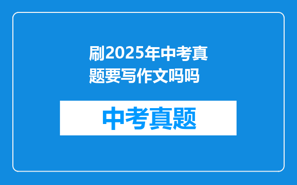 刷2025年中考真题要写作文吗吗