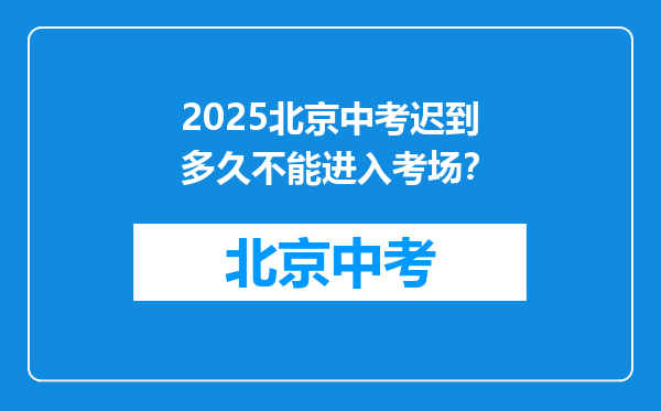 2025北京中考迟到多久不能进入考场？