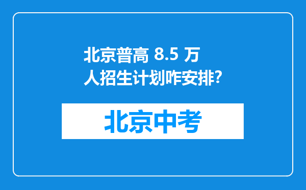 北京普高 8.5 万人招生计划咋安排？
