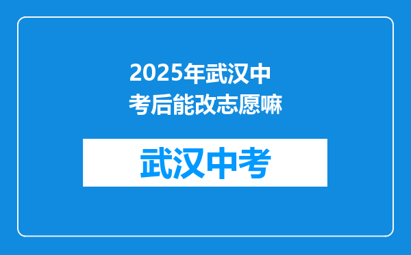 2025年武汉中考后能改志愿嘛