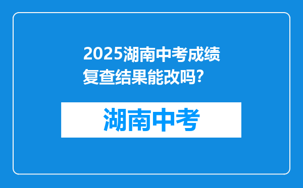 2025湖南中考成绩复查结果能改吗？