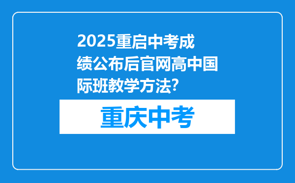 2025重启中考成绩公布后官网高中国际班教学方法？