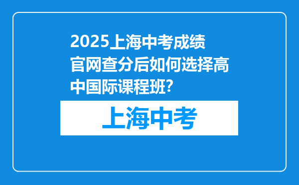 2025上海中考成绩官网查分后如何选择高中国际课程班？