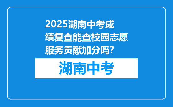2025湖南中考成绩复查能查校园志愿服务贡献加分吗？