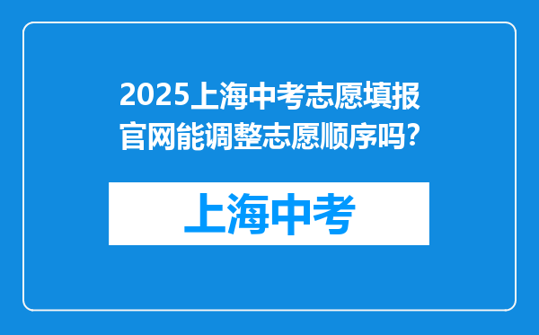 2025上海中考志愿填报官网能调整志愿顺序吗？