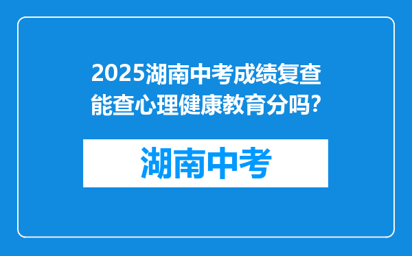2025湖南中考成绩复查能查心理健康教育分吗？