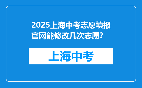 2025上海中考志愿填报官网能修改几次志愿？