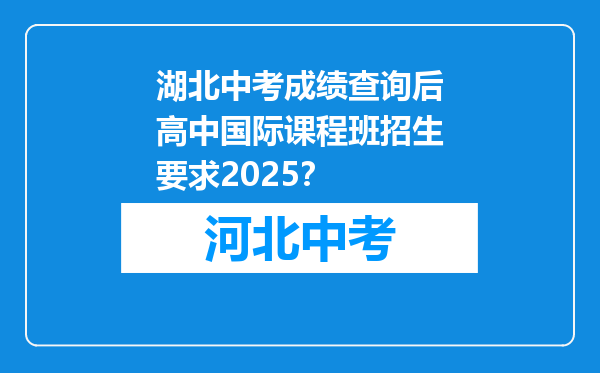 湖北中考成绩查询后高中国际课程班招生要求2025？