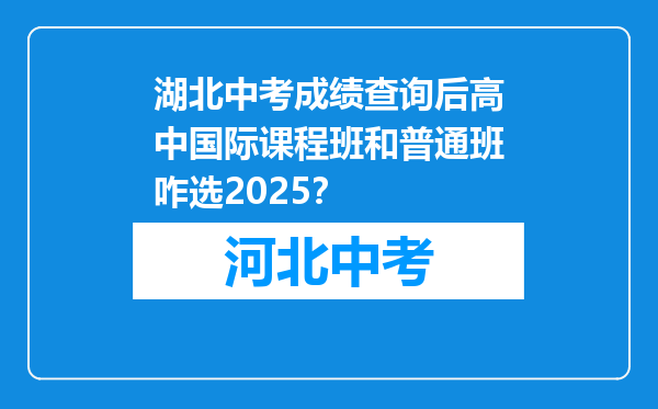 湖北中考成绩查询后高中国际课程班和普通班咋选2025？