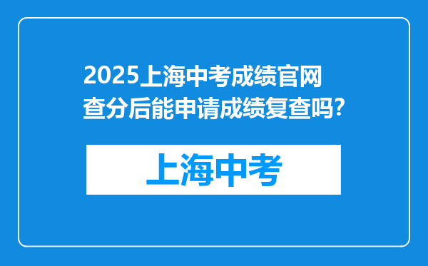 2025上海中考成绩官网查分后能申请成绩复查吗？