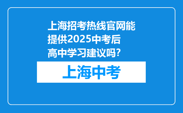 上海招考热线官网能提供2025中考后高中学习建议吗？